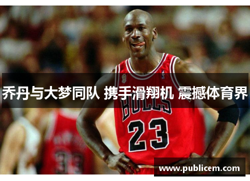 乔丹与大梦同队 携手滑翔机 震撼体育界